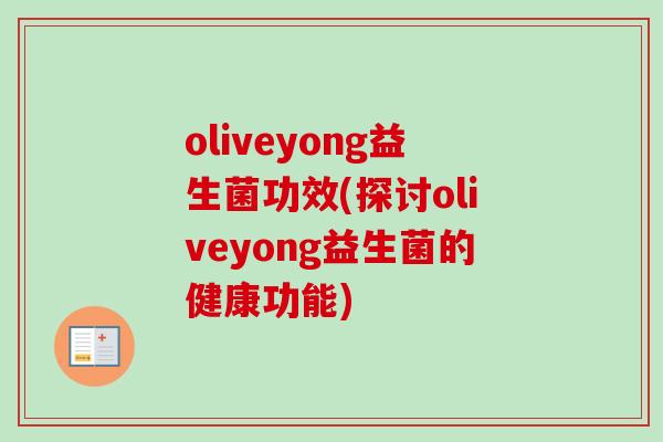 oliveyong益生菌功效(探讨oliveyong益生菌的健康功能) oliveyong益生菌功效(探讨oliveyong益生菌的健康功能)