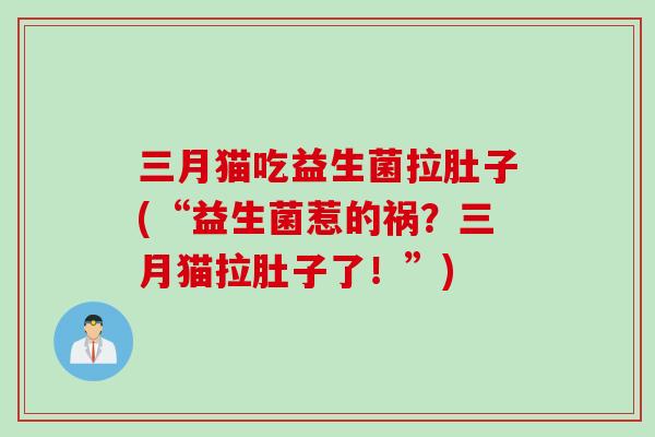 三月猫吃益生菌拉肚子(“益生菌惹的祸？三月猫拉肚子了！”)