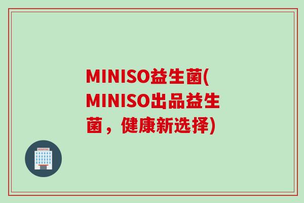 MINISO益生菌(MINISO出品益生菌,健康新选择) MINISO益生菌(MINISO出品益生菌,健康新选择)