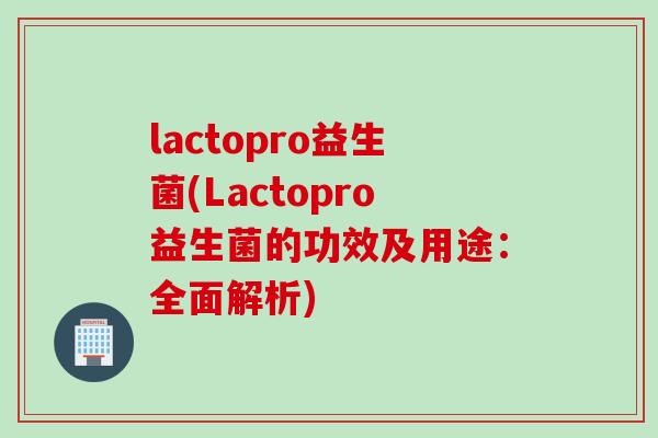 lactopro益生菌(Lactopro益生菌的功效及用途:全面解析) lactopro益生菌(Lactopro益生菌的功效及用途:全面解析)