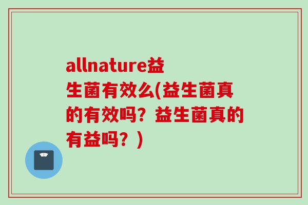 allnature益生菌有效么(益生菌真的有效吗？益生菌真的有益吗？)