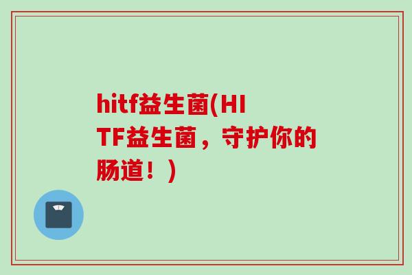 hitf益生菌(HITF益生菌,守护你的肠道!) hitf益生菌(HITF益生菌,守护你的肠道!)