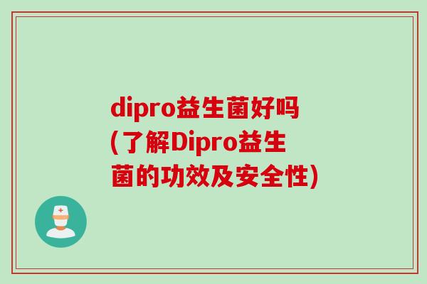 dipro益生菌好吗(了解Dipro益生菌的功效及安全性) dipro益生菌好吗(了解Dipro益生菌的功效及安全性)