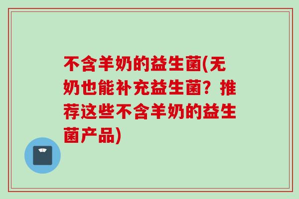 不含羊奶的益生菌(无奶也能补充益生菌？推荐这些不含羊奶的益生菌产品)