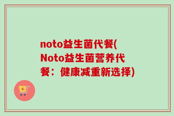 noto益生菌代餐(Noto益生菌营养代餐：健康减重新选择)