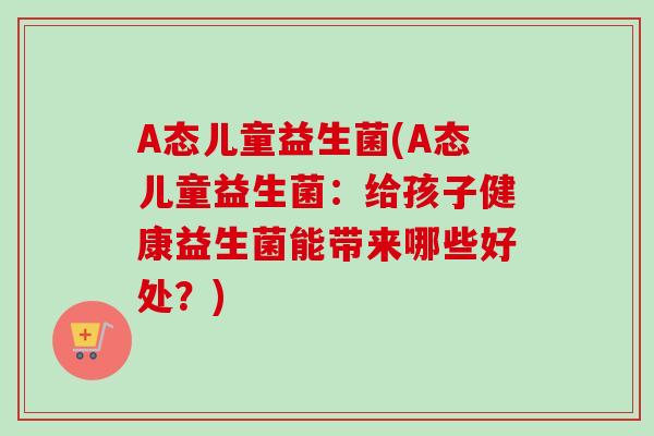 A态儿童益生菌(A态儿童益生菌：给孩子健康益生菌能带来哪些好处？)