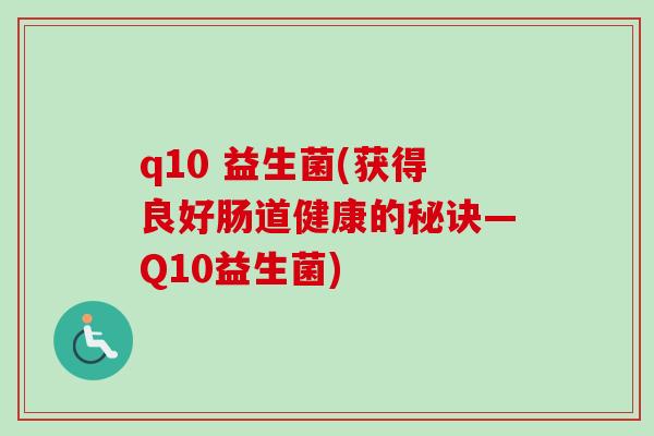 q10 益生菌(获得良好肠道健康的秘诀—Q10益生菌)