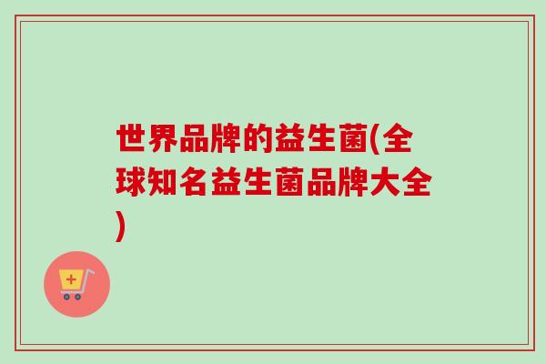 世界品牌的益生菌(全球知名益生菌品牌大全) 世界品牌的益生菌(全球知名益生菌品牌大全)