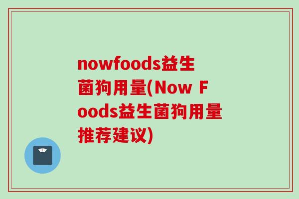 nowfoods益生菌狗用量(Now Foods益生菌狗用量推荐建议)
