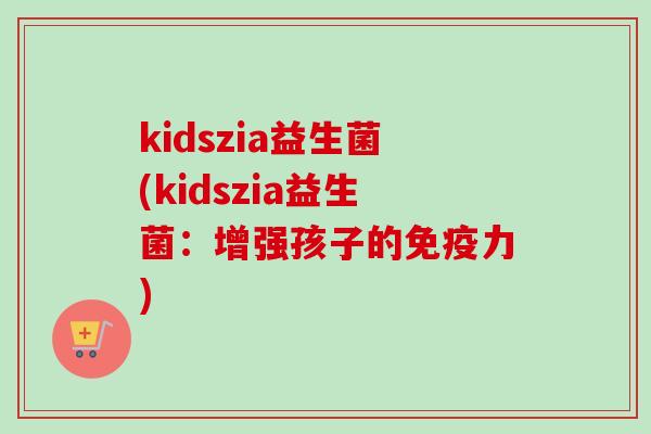 kidszia益生菌(kidszia益生菌：增强孩子的力)