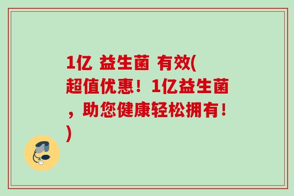 1亿 益生菌 有效(超值优惠！1亿益生菌，助您健康轻松拥有！)