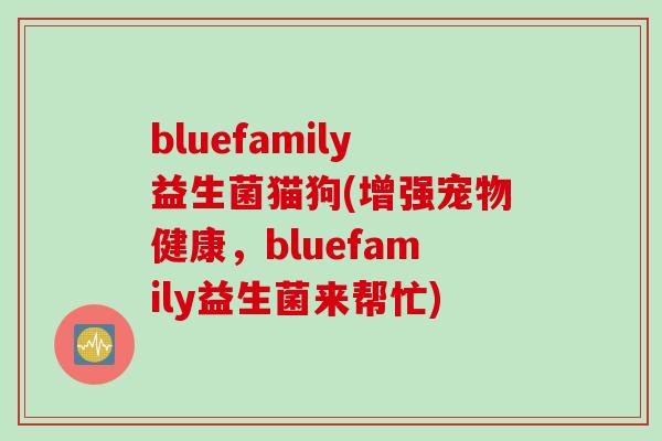 bluefamily益生菌猫狗(增强宠物健康,bluefamily益生菌来帮忙) bluefamily益生菌猫狗(增强宠物健康,bluefamily益生菌来帮忙)
