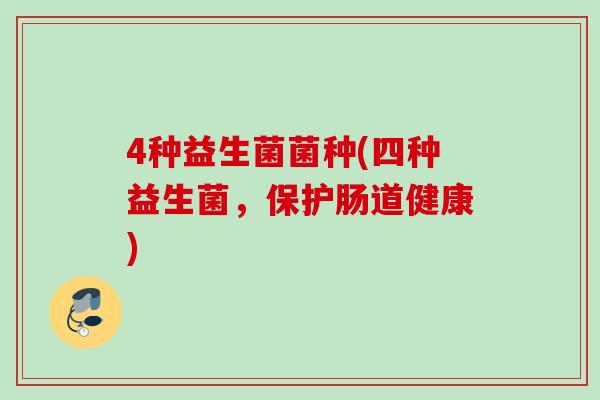 4种益生菌菌种(四种益生菌,保护肠道健康) 4种益生菌菌种(四种益生菌,保护肠道健康)