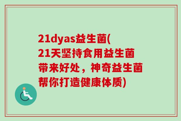 21dyas益生菌(21天坚持食用益生菌带来好处,神奇益生菌帮你打造健康体质) 21dyas益生菌(21天坚持食用益生菌带来好处,神奇益生菌帮你打造健康体质)