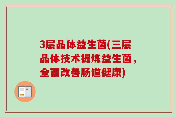 3层晶体益生菌(三层晶体技术提炼益生菌,全面改善肠道健康) 3层晶体益生菌(三层晶体技术提炼益生菌,全面改善肠道健康)