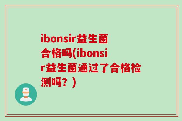 ibonsir益生菌合格吗(ibonsir益生菌通过了合格检测吗?) ibonsir益生菌合格吗(ibonsir益生菌通过了合格检测吗?)