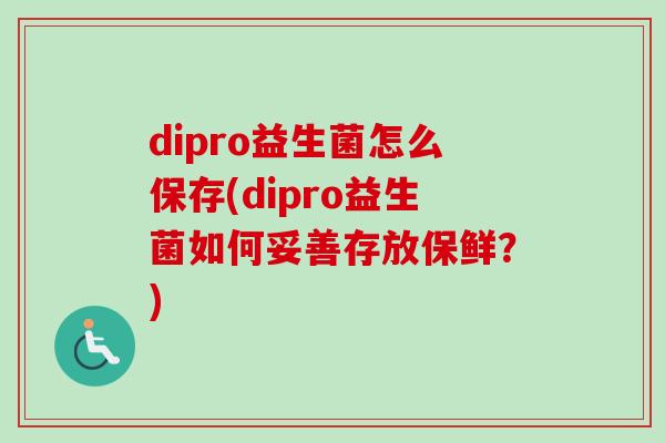 dipro益生菌怎么保存(dipro益生菌如何妥善存放保鲜？)