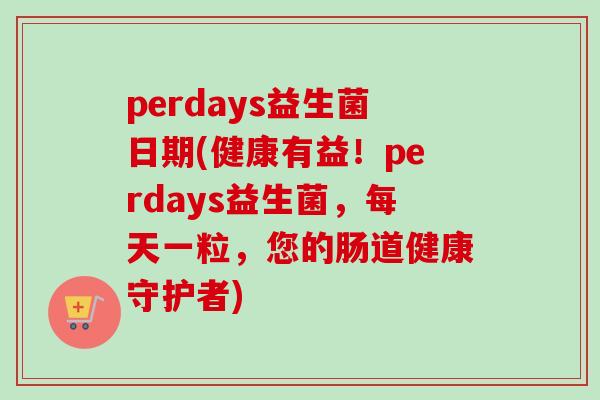 perdays益生菌日期(健康有益！perdays益生菌，每天一粒，您的肠道健康守护者)
