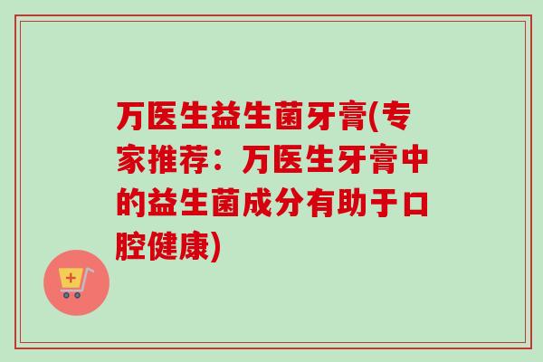 万医生益生菌牙膏(专家推荐：万医生牙膏中的益生菌成分有助于口腔健康)