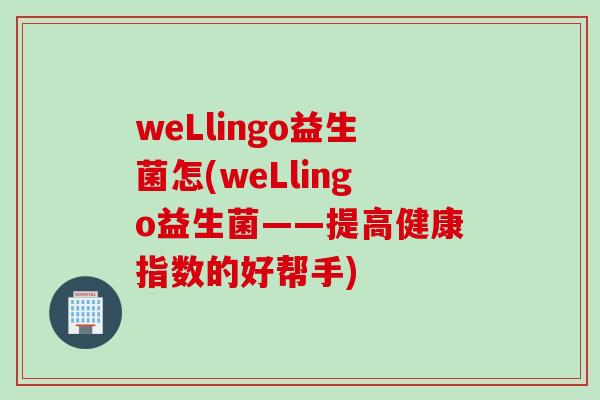 weLlingo益生菌怎(weLlingo益生菌——提高健康指数的好帮手)