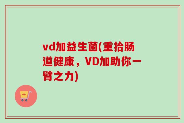 vd加益生菌(重拾肠道健康,VD加助你一臂之力) vd加益生菌(重拾肠道健康,VD加助你一臂之力)