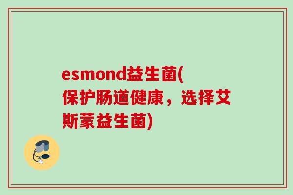 esmond益生菌(保护肠道健康,选择艾斯蒙益生菌) esmond益生菌(保护肠道健康,选择艾斯蒙益生菌)