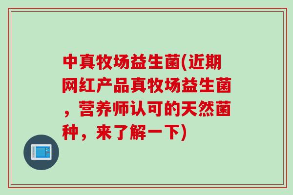 中真牧场益生菌(近期网红产品真牧场益生菌，营养师认可的天然菌种，来了解一下)