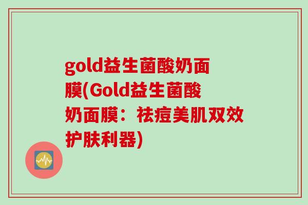 gold益生菌酸奶面膜(Gold益生菌酸奶面膜:祛痘美肌双效护肤利器) gold益生菌酸奶面膜(Gold益生菌酸奶面膜:祛痘美肌双效护肤利器)