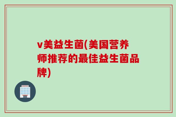 v美益生菌(美国营养师推荐的佳益生菌品牌) v美益生菌(美国营养师推荐的佳益生菌品牌)