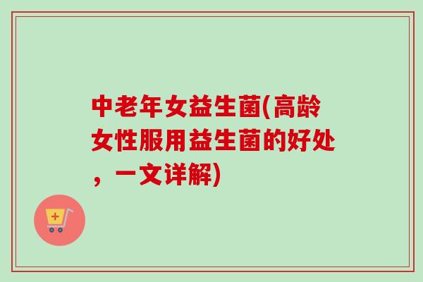 中老年女益生菌(高龄女性服用益生菌的好处,一文详解) 中老年女益生菌(高龄女性服用益生菌的好处,一文详解)