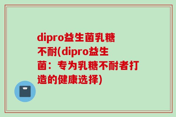 dipro益生菌(dipro益生菌:专为者打造的健康选择) dipro益生菌(dipro益生菌:专为者打造的健康选择)