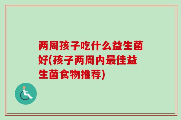 两周孩子吃什么益生菌好(孩子两周内佳益生菌食物推荐) 两周孩子吃什么益生菌好(孩子两周内佳益生菌食物推荐)