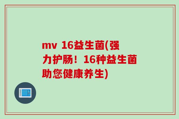 mv 16益生菌(强力护肠！16种益生菌助您健康养生)