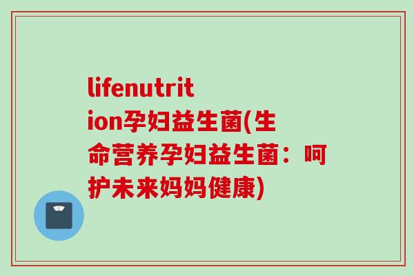 lifenutrition孕妇益生菌(生命营养孕妇益生菌：呵护未来妈妈健康)