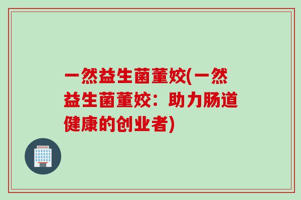 一然益生菌董姣(一然益生菌董姣：助力肠道健康的创业者)