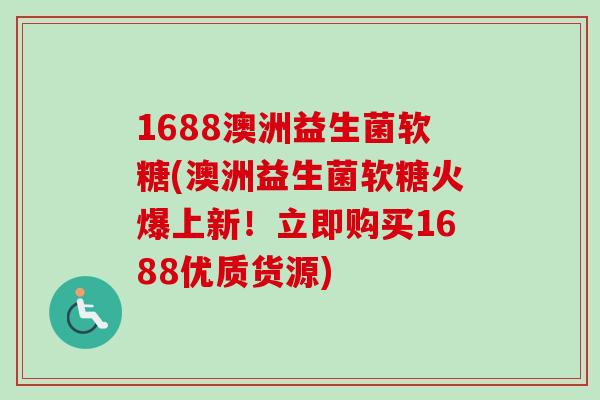 1688澳洲益生菌软糖(澳洲益生菌软糖火爆上新!立即购买1688优质货源) 1688澳洲益生菌软糖(澳洲益生菌软糖火爆上新!立即购买1688优质货源)