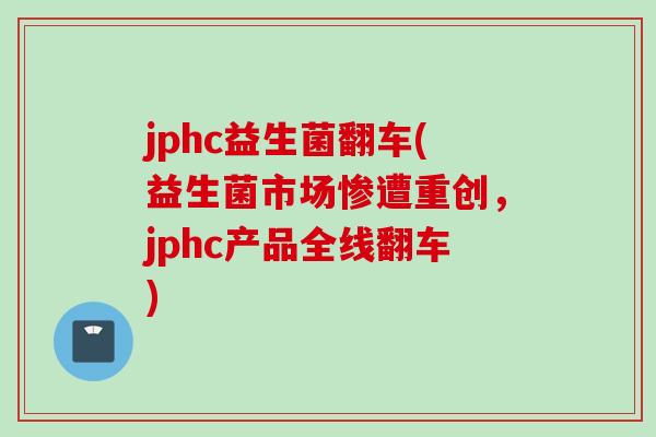 jphc益生菌翻车(益生菌市场惨遭重创，jphc产品全线翻车)