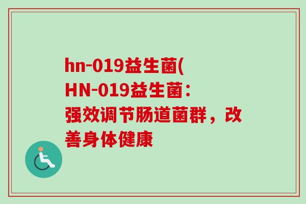 hn-019益生菌(HN-019益生菌:强效调节肠道菌群,改善身体健康 hn-019益生菌(HN-019益生菌:强效调节肠道菌群,改善身体健康