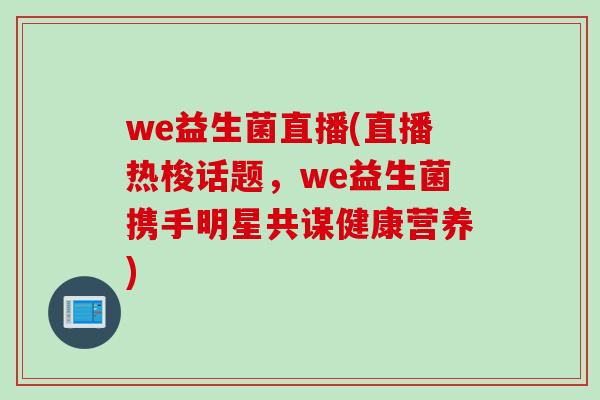 we益生菌直播(直播热梭话题，we益生菌携手明星共谋健康营养)
