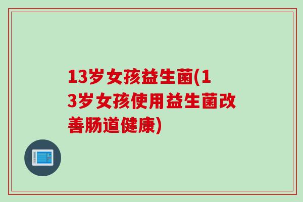 13岁女孩益生菌(13岁女孩使用益生菌改善肠道健康)