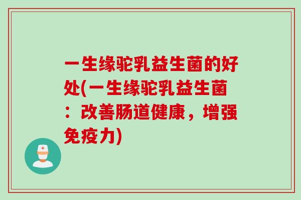 一生缘驼乳益生菌的好处(一生缘驼乳益生菌：改善肠道健康，增强力)