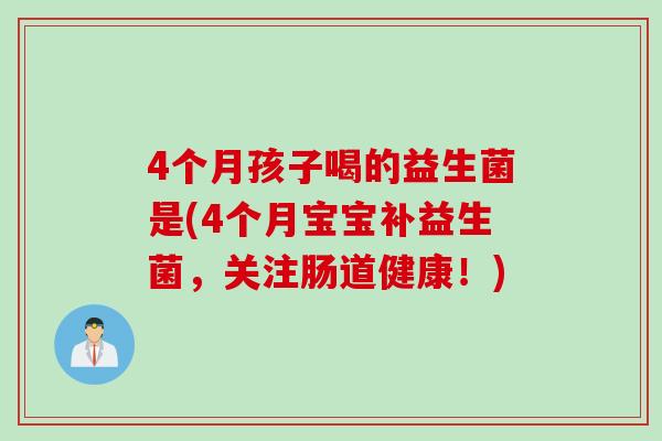 4个月孩子喝的益生菌是(4个月宝宝补益生菌，关注肠道健康！)