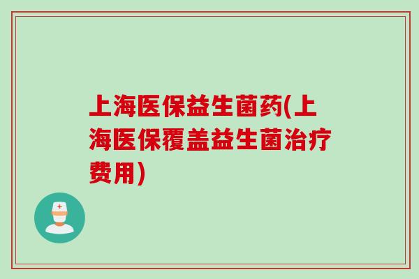 上海医保益生菌药(上海医保覆盖益生菌费用) 上海医保益生菌药(上海医保覆盖益生菌费用)