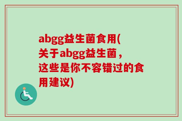 abgg益生菌食用(关于abgg益生菌，这些是你不容错过的食用建议)