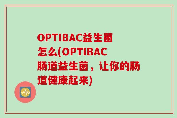 OPTIBAC益生菌怎么(OPTIBAC肠道益生菌,让你的肠道健康起来) OPTIBAC益生菌怎么(OPTIBAC肠道益生菌,让你的肠道健康起来)