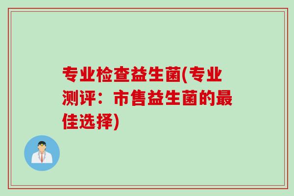 专业检查益生菌(专业测评:市售益生菌的佳选择) 专业检查益生菌(专业测评:市售益生菌的佳选择)