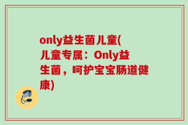 only益生菌儿童(儿童专属：Only益生菌，呵护宝宝肠道健康)
