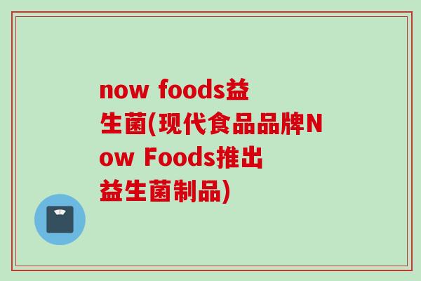 now foods益生菌(现代食品品牌Now Foods推出益生菌制品) now foods益生菌(现代食品品牌Now Foods推出益生菌制品)