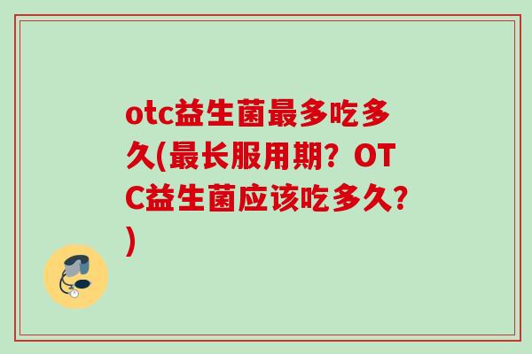 otc益生菌多吃多久(长服用期?OTC益生菌应该吃多久?) otc益生菌多吃多久(长服用期?OTC益生菌应该吃多久?)