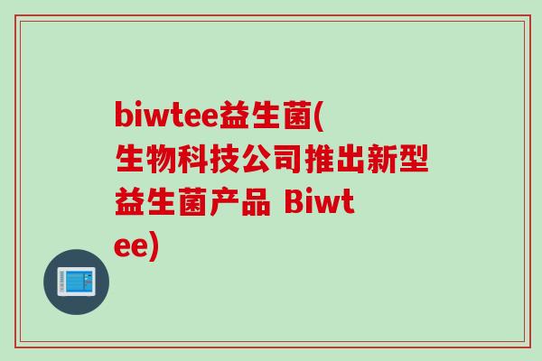 biwtee益生菌(生物科技公司推出新型益生菌产品 Biwtee) biwtee益生菌(生物科技公司推出新型益生菌产品 Biwtee)
